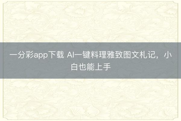 一分彩app下载 AI一键料理雅致图文札记,小白也能上手