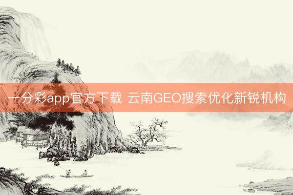 一分彩app官方下载 云南GEO搜索优化新锐机构