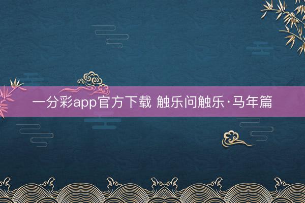 一分彩app官方下载 触乐问触乐·马年篇