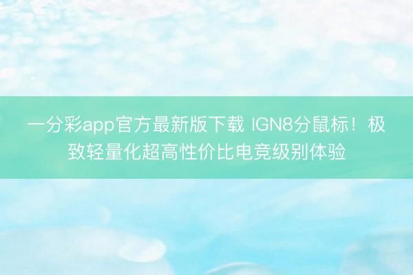 一分彩app官方最新版下载 IGN8分鼠标！极致轻量化超高性价比电竞级别体验