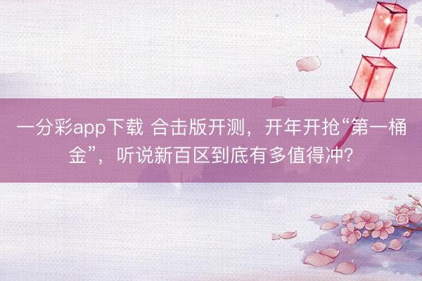 一分彩app下载 合击版开测，开年开抢“第一桶金”，听说新百区到底有多值得冲？