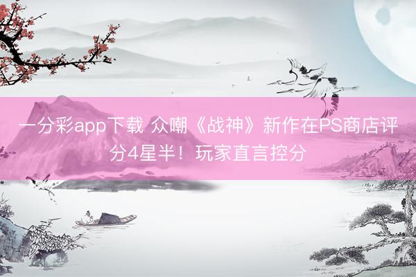 一分彩app下载 众嘲《战神》新作在PS商店评分4星半!玩家直言控分