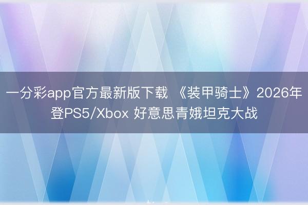 一分彩app官方最新版下载 《装甲骑士》2026年登PS5/Xbox 好意思青娥坦克大战