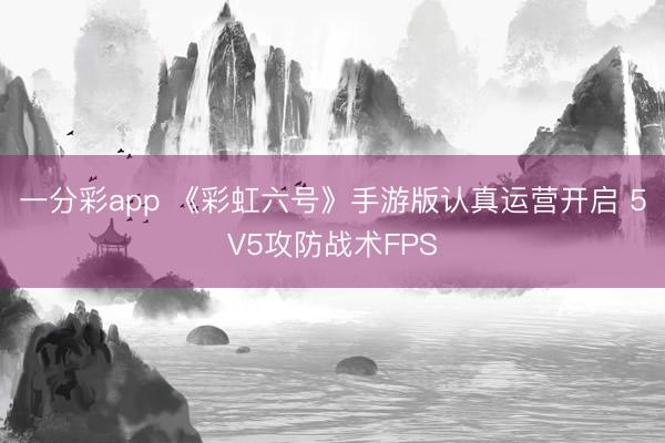 一分彩app 《彩虹六号》手游版认真运营开启 5V5攻防战术FPS