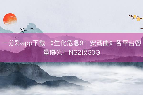 一分彩app下载 《生化危急9:安魂曲》各平台容量曝光!NS2仅30G