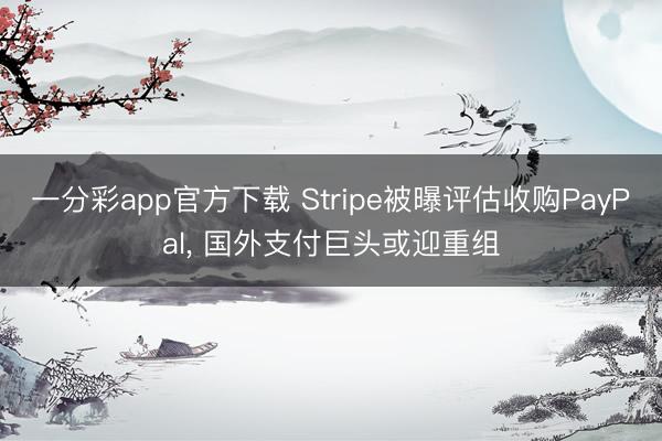 一分彩app官方下载 Stripe被曝评估收购PayPal, 国外支付巨头或迎重组