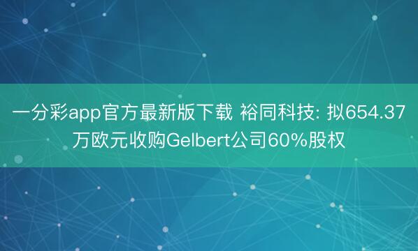 一分彩app官方最新版下载 裕同科技: 拟654.37万欧元收购Gelbert公司60%股权