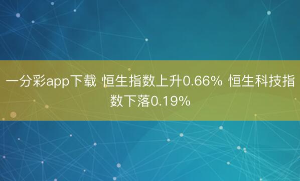 一分彩app下载 恒生指数上升0.66% 恒生科技指数下落0.19%
