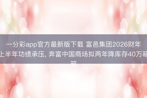 一分彩app官方最新版下载 富邑集团2026财年上半年功绩承压， 奔富中国商场拟两年降库存40万箱