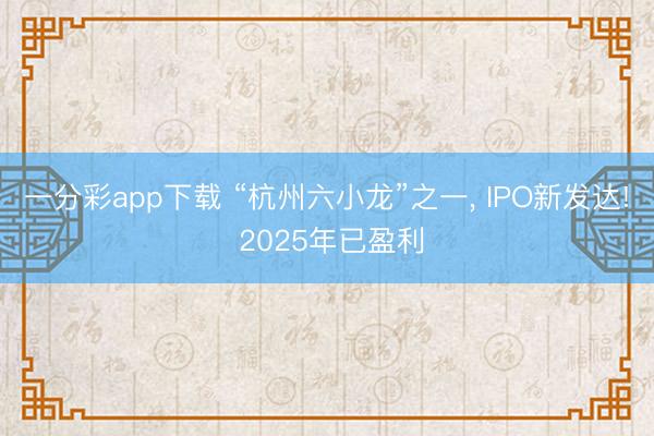 一分彩app下载 “杭州六小龙”之一, IPO新发达! 2025年已盈利