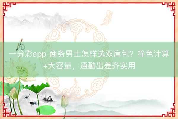 一分彩app 商务男士怎样选双肩包?撞色计算+大容量,通勤出差齐实用