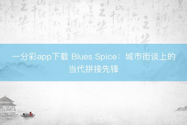 一分彩app下载 Blues Spice：城市街谈上的当代拼接先锋