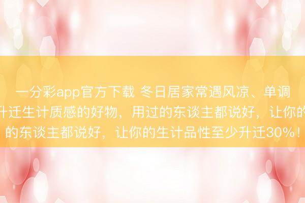 一分彩app官方下载 冬日居家常遇风凉、单调等贫瘠？大家保举这些升迁生计质感的好物，用过的东谈主都说好，让你的生计品性至少升迁30%！