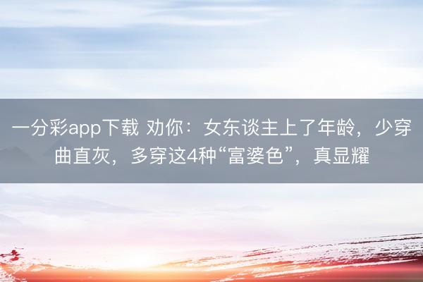 一分彩app下载 劝你:女东谈主上了年龄,少穿曲直灰,多穿这4种“富婆色”,真显耀