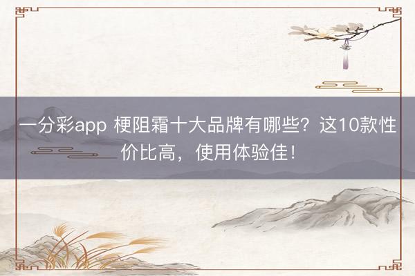 一分彩app 梗阻霜十大品牌有哪些?这10款性价比高,使用体验佳!