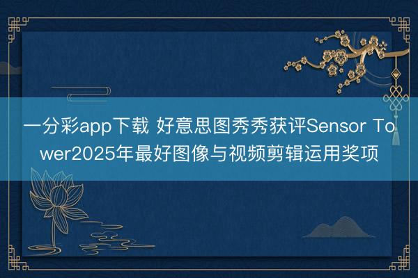 一分彩app下载 好意思图秀秀获评Sensor Tower2025年最好图像与视频剪辑运用奖项