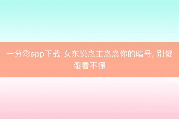 一分彩app下载 女东说念主念念你的暗号, 别傻傻看不懂