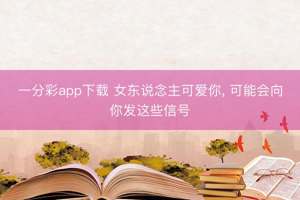 一分彩app下载 女东说念主可爱你, 可能会向你发这些信号