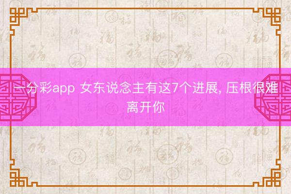 一分彩app 女东说念主有这7个进展， 压根很难离开你
