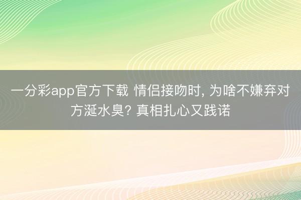 一分彩app官方下载 情侣接吻时， 为啥不嫌弃对方涎水臭? 真相扎心又践诺