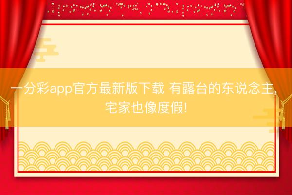 一分彩app官方最新版下载 有露台的东说念主， 宅家也像度假!