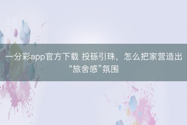 一分彩app官方下载 投砾引珠，怎么把家营造出“旅舍感”氛围