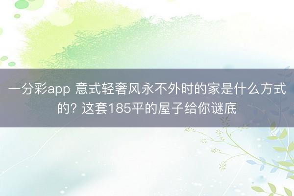 一分彩app 意式轻奢风永不外时的家是什么方式的? 这套185平的屋子给你谜底