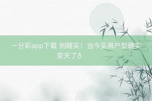 一分彩app下载 别瞎买！当今买房户型确实变天了🏠