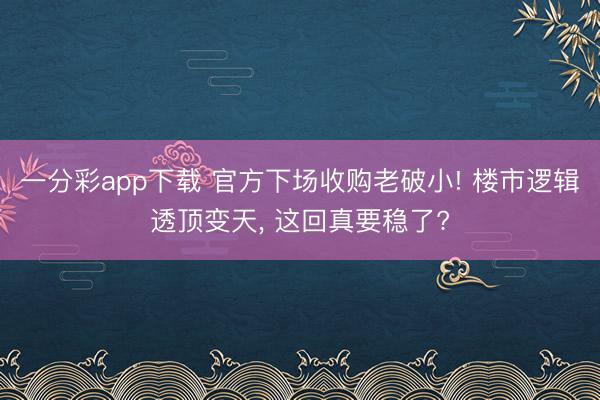 一分彩app下载 官方下场收购老破小! 楼市逻辑透顶变天， 这回真要稳了?