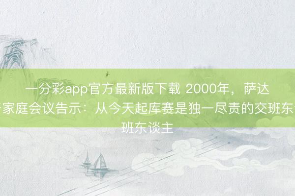 一分彩app官方最新版下载 2000年,萨达姆开家庭会议告示:从今天起库赛是独一尽责的交班东谈主