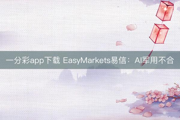 一分彩app下载 EasyMarkets易信:AI军用不合