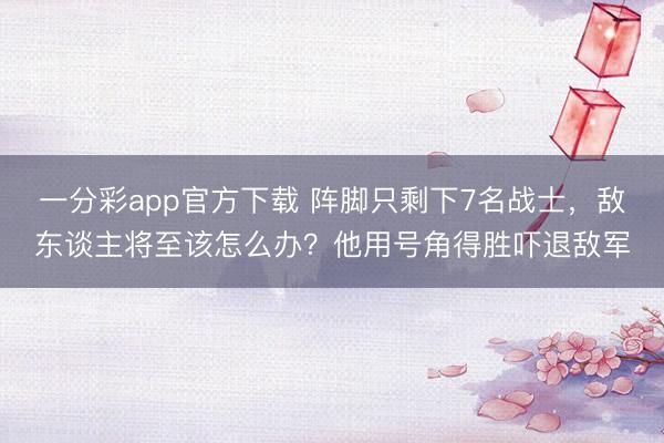 一分彩app官方下载 阵脚只剩下7名战士,敌东谈主将至该怎么办?他用号角得胜吓退敌军