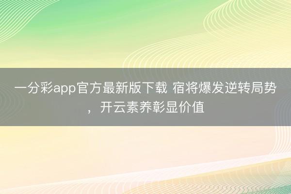 一分彩app官方最新版下载 宿将爆发逆转局势，开云素养彰显价值