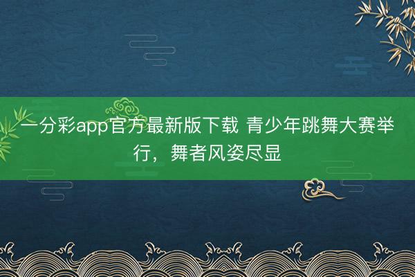 一分彩app官方最新版下载 青少年跳舞大赛举行，舞者风姿尽显