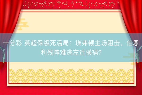 一分彩 英超保级死活局:埃弗顿主场阻击,伯恩利残阵难逃左迁横祸?