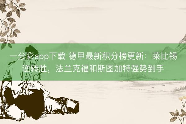 一分彩app下载 德甲最新积分榜更新:莱比锡逆转胜,法兰克福和斯图加特强势到手