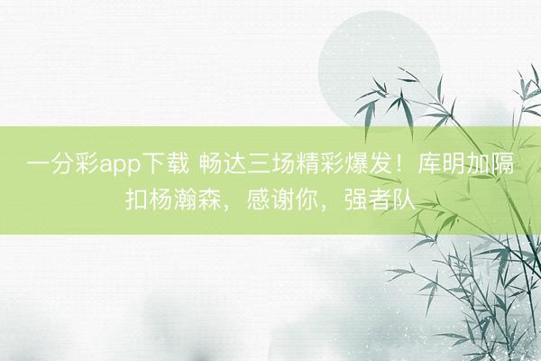 一分彩app下载 畅达三场精彩爆发！库明加隔扣杨瀚森，感谢你，强者队