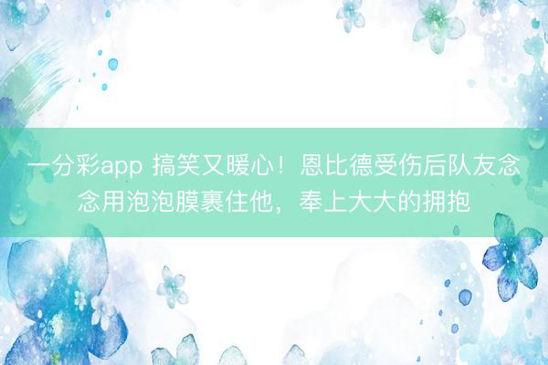 一分彩app 搞笑又暖心!恩比德受伤后队友念念用泡泡膜裹住他,奉上大大的拥抱