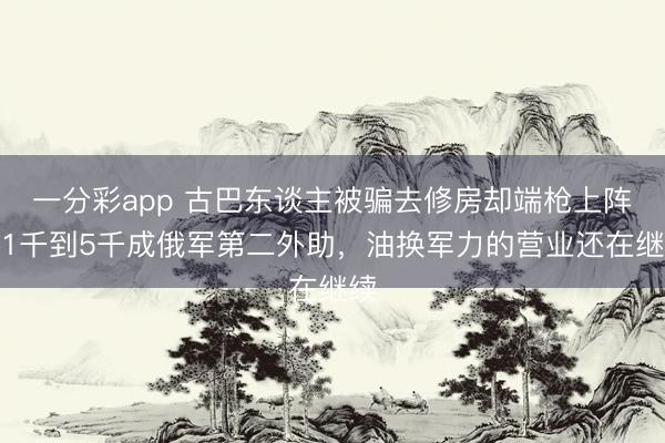 一分彩app 古巴东谈主被骗去修房却端枪上阵，1千到5千成俄军第二外助，油换军力的营业还在继续