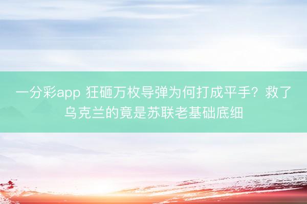 一分彩app 狂砸万枚导弹为何打成平手?救了乌克兰的竟是苏联老基础底细