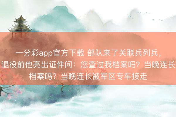 一分彩app官方下载 部队来了关联兵列兵，连所长处刁难，退役前他亮出证件问：您查过我档案吗？当晚连长被军区专车接走