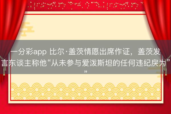 一分彩app 比尔·盖茨情愿出席作证，盖茨发言东谈主称他“从未参与爱泼斯坦的任何违纪戾为”