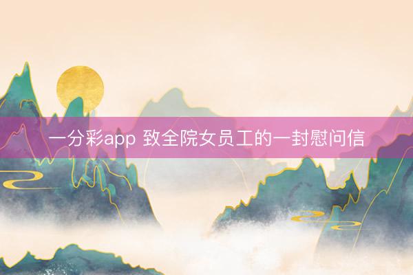 一分彩app 致全院女员工的一封慰问信