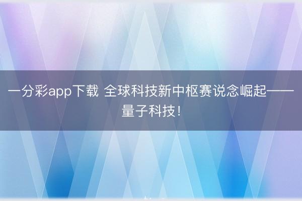 一分彩app下载 全球科技新中枢赛说念崛起——量子科技！