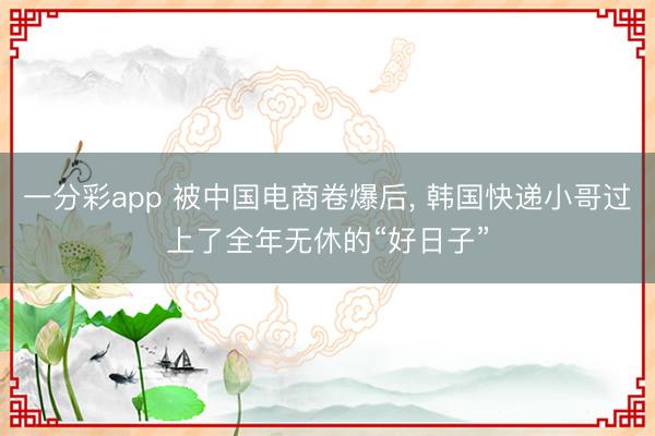 一分彩app 被中国电商卷爆后, 韩国快递小哥过上了全年无休的“好日子”