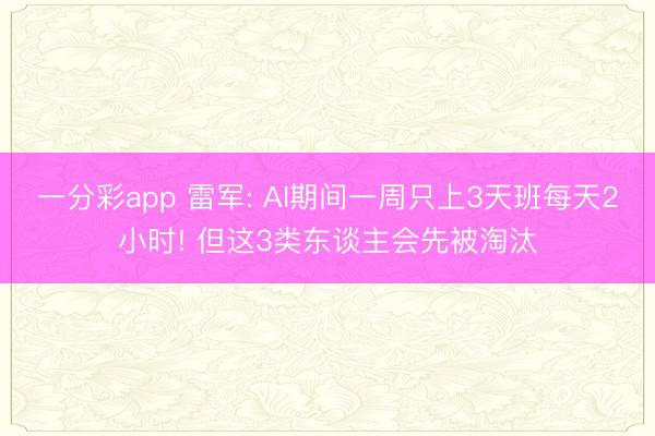 一分彩app 雷军: AI期间一周只上3天班每天2小时! 但这3类东谈主会先被淘汰