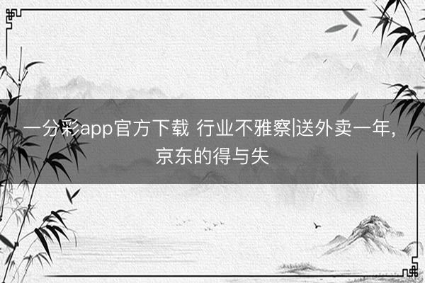 一分彩app官方下载 行业不雅察|送外卖一年， 京东的得与失