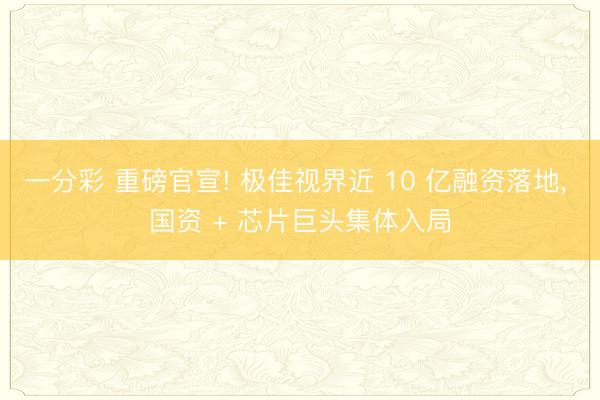 一分彩 重磅官宣! 极佳视界近 10 亿融资落地， 国资 + 芯片巨头集体入局