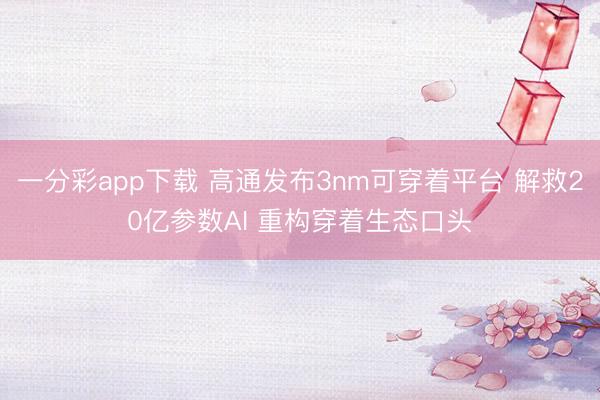一分彩app下载 高通发布3nm可穿着平台 解救20亿参数AI 重构穿着生态口头