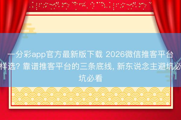一分彩app官方最新版下载 2026微信推客平台怎样选? 靠谱推客平台的三条底线, 新东说念主避坑必看